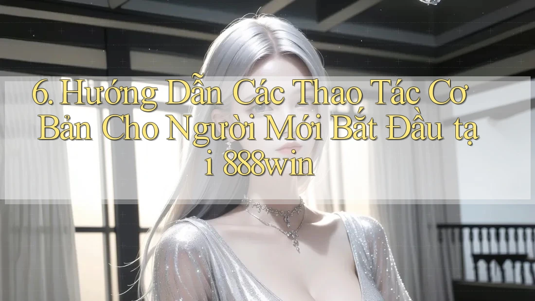 6. Hướng Dẫn Các Thao Tác Cơ Bản Cho Người Mới Bắt Đầu tại 888win