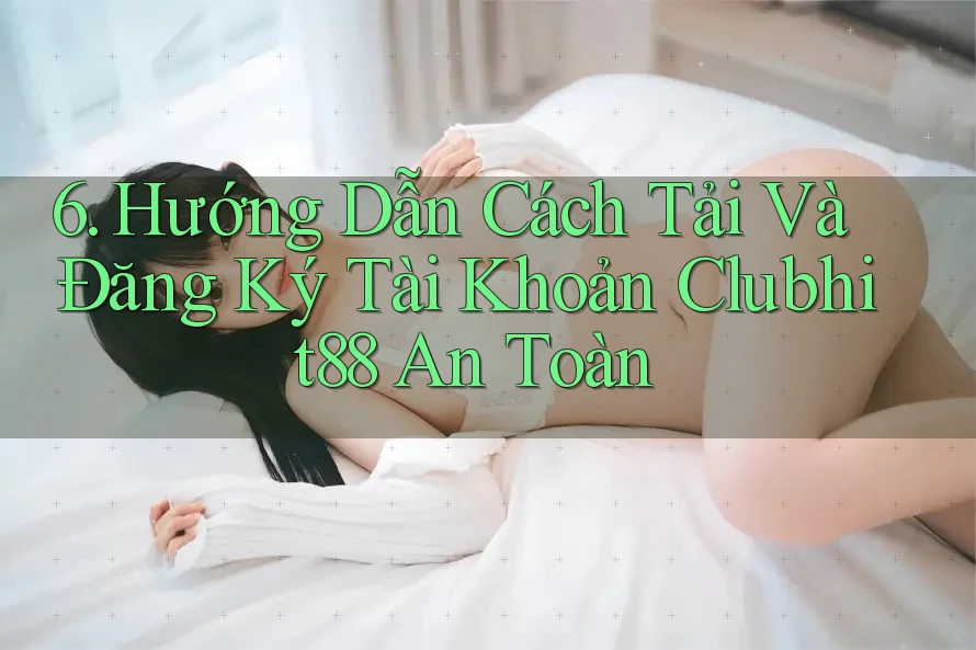 6. Hướng Dẫn Cách Tải Và Đăng Ký Tài Khoản Clubhit88 An Toàn