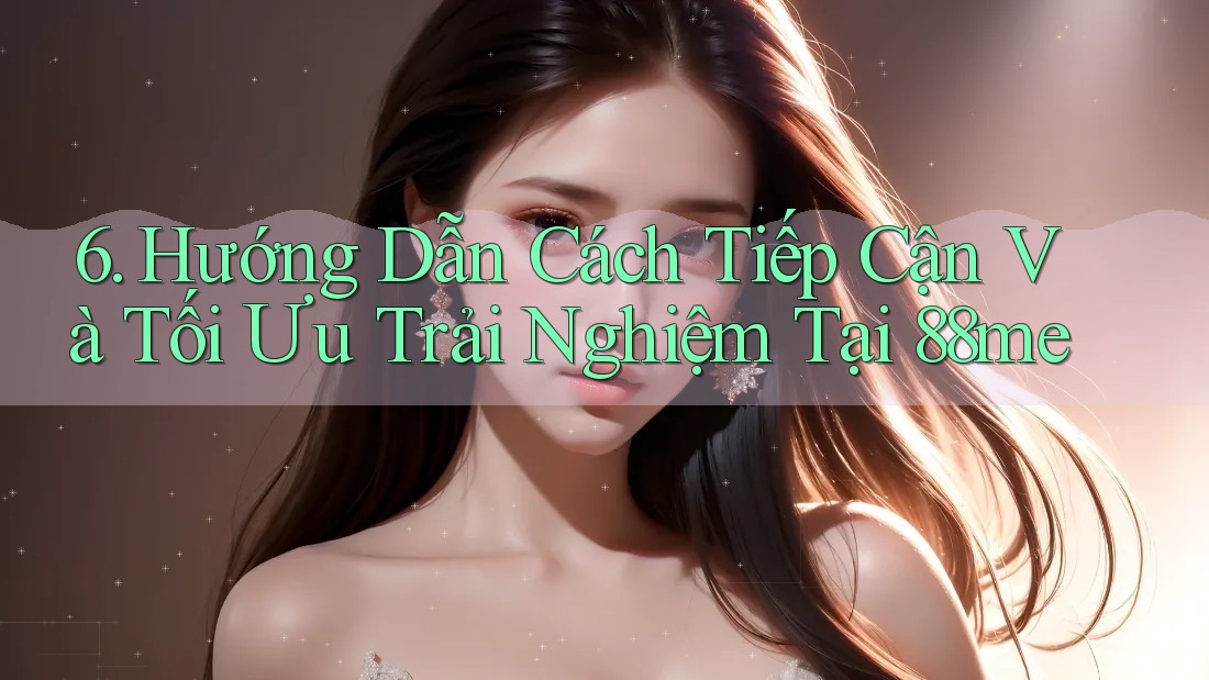 6. Hướng Dẫn Cách Tiếp Cận Và Tối Ưu Trải Nghiệm Tại 88me 6. Hướng Dẫn Cách Tiếp Cận Và Tối Ưu Trải Nghiệm Tại 88me