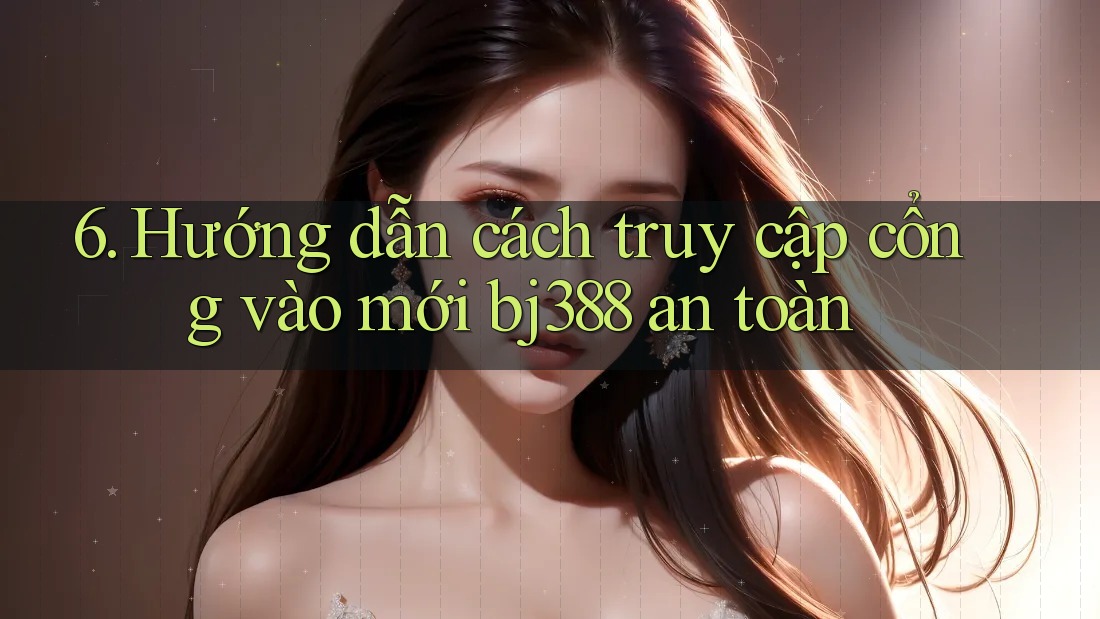 6. Hướng dẫn cách truy cập cổng vào mới bj388 an toàn