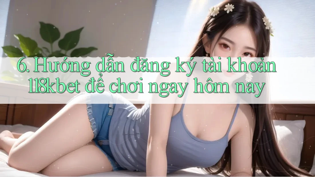 6. Hướng dẫn đăng ký tài khoản 118kbet để chơi ngay hôm nay