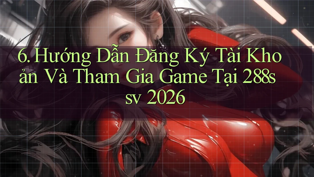 6. Hướng Dẫn Đăng Ký Tài Khoản Và Tham Gia Game Tại 288ssv 2026