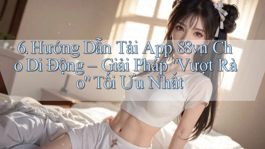6. Hướng Dẫn Tải App 88vn Cho Di Động – Giải Pháp “Vượt Rào” Tối Ưu Nhất 6. Hướng Dẫn Tải App 88vn Cho Di Động – Giải Pháp “Vượt Rào” Tối Ưu Nhất