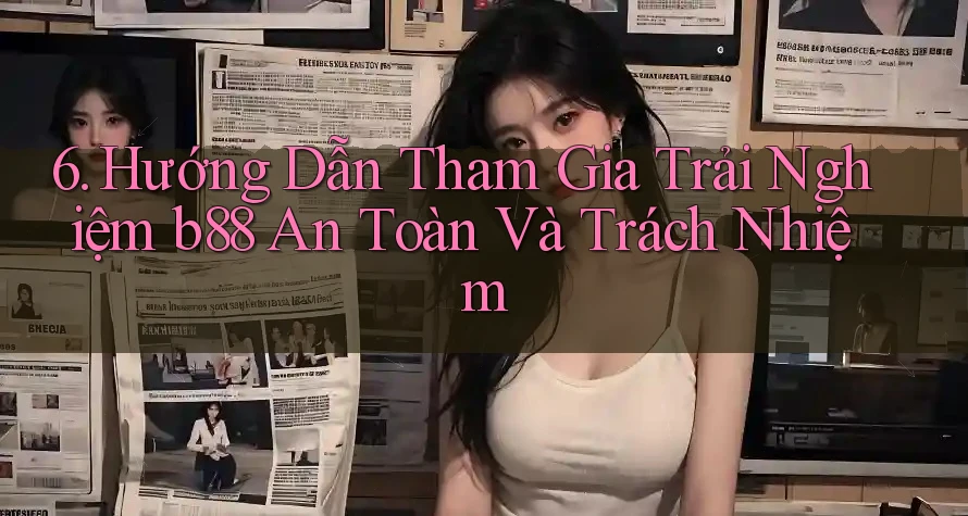 6. Hướng Dẫn Tham Gia Trải Nghiệm b88 An Toàn Và Trách Nhiệm
