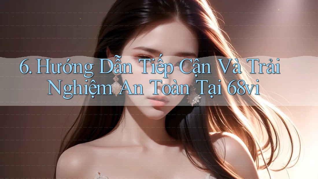 6. Hướng Dẫn Tiếp Cận Và Trải Nghiệm An Toàn Tại 68vi