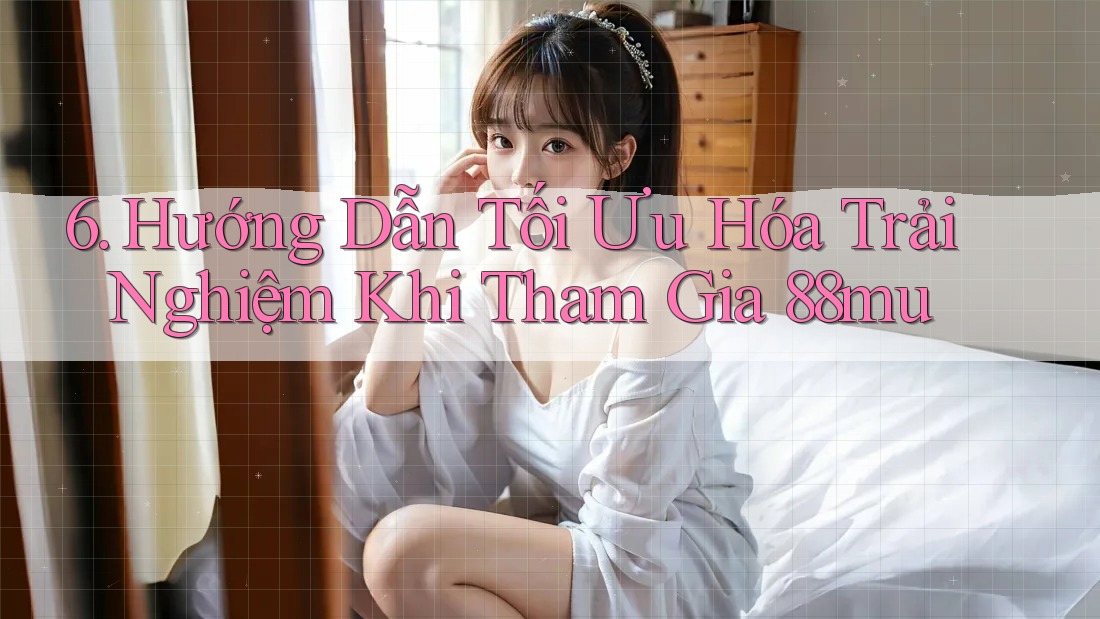 6. Hướng Dẫn Tối Ưu Hóa Trải Nghiệm Khi Tham Gia 88mu