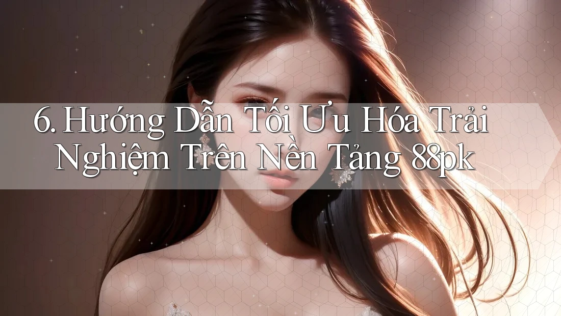 6. Hướng Dẫn Tối Ưu Hóa Trải Nghiệm Trên Nền Tảng 88pk