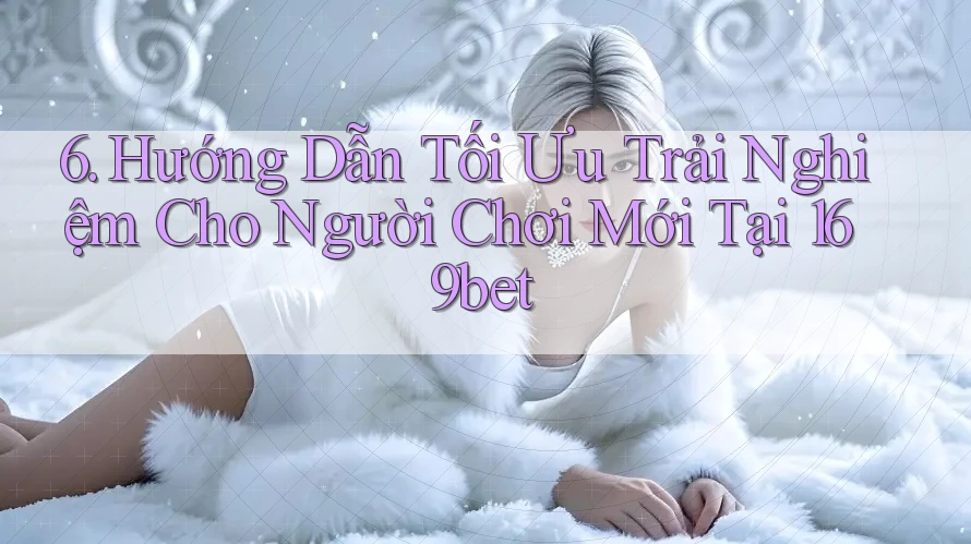 6. Hướng Dẫn Tối Ưu Trải Nghiệm Cho Người Chơi Mới Tại 169bet