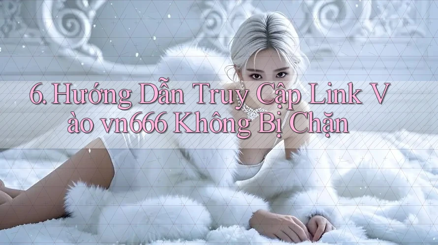 6. Hướng Dẫn Truy Cập Link Vào vn666 Không Bị Chặn 6. Hướng Dẫn Truy Cập Link Vào vn666 Không Bị Chặn