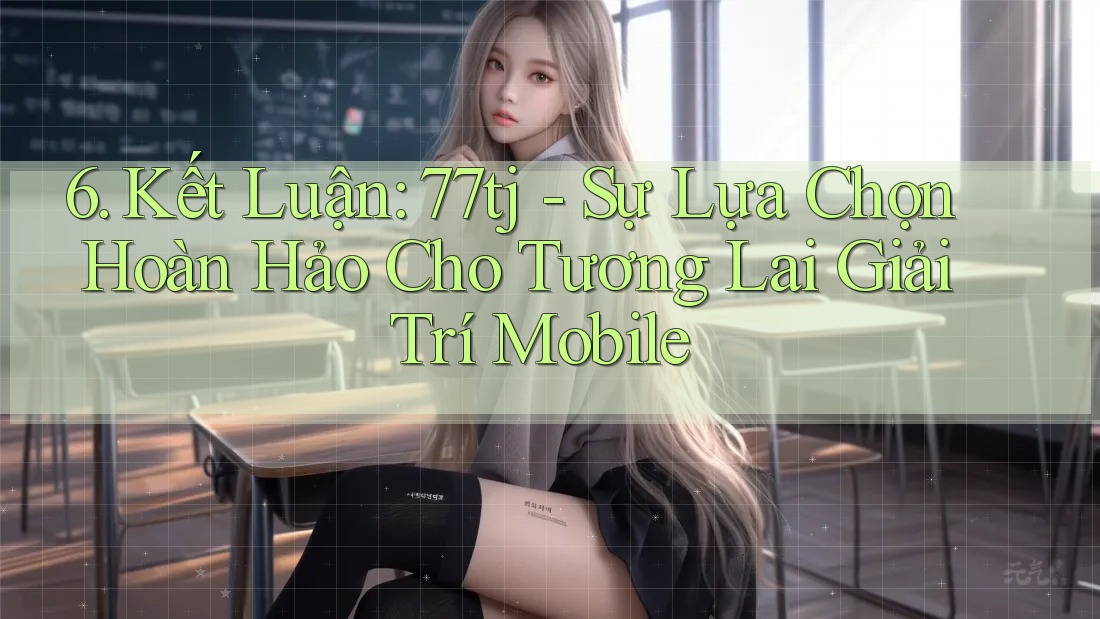 6. Kết Luận: 77tj - Sự Lựa Chọn Hoàn Hảo Cho Tương Lai Giải Trí Mobile