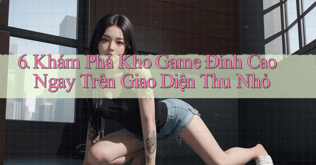 6. Khám Phá Kho Game Đỉnh Cao Ngay Trên Giao Diện Thu Nhỏ
