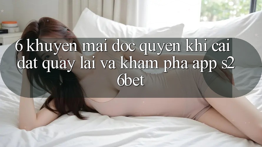 6. Khuyến Mãi Độc Quyền Khi Cài đặt quay lại Và Khám phá App S26bet