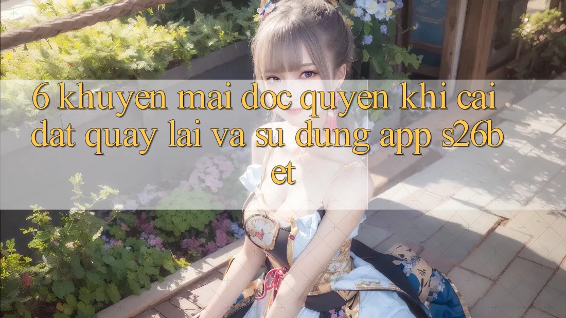 6. Khuyến Mãi Độc Quyền Khi Cài đặt quay lại Và Sử Dụng App S26bet