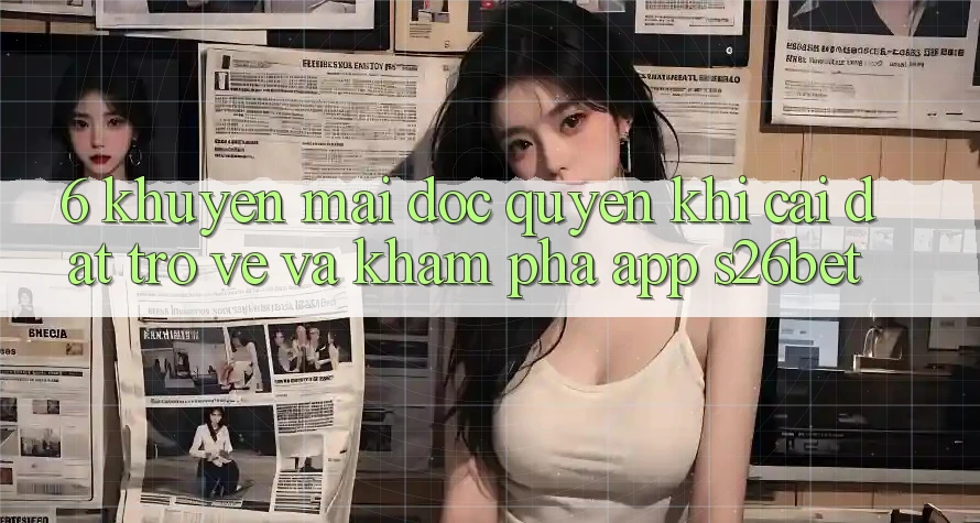 6. Khuyến Mãi Độc Quyền Khi Cài đặt trở về Và Khám phá App S26bet