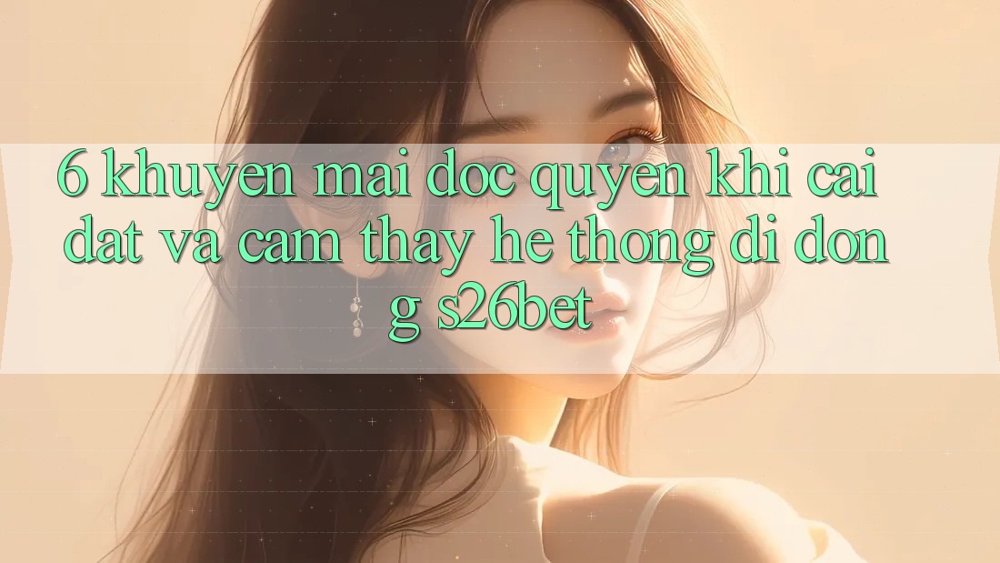 6. Khuyến Mãi Độc Quyền Khi Cài Đặt Và Cảm thấy Hệ thống di động S26bet