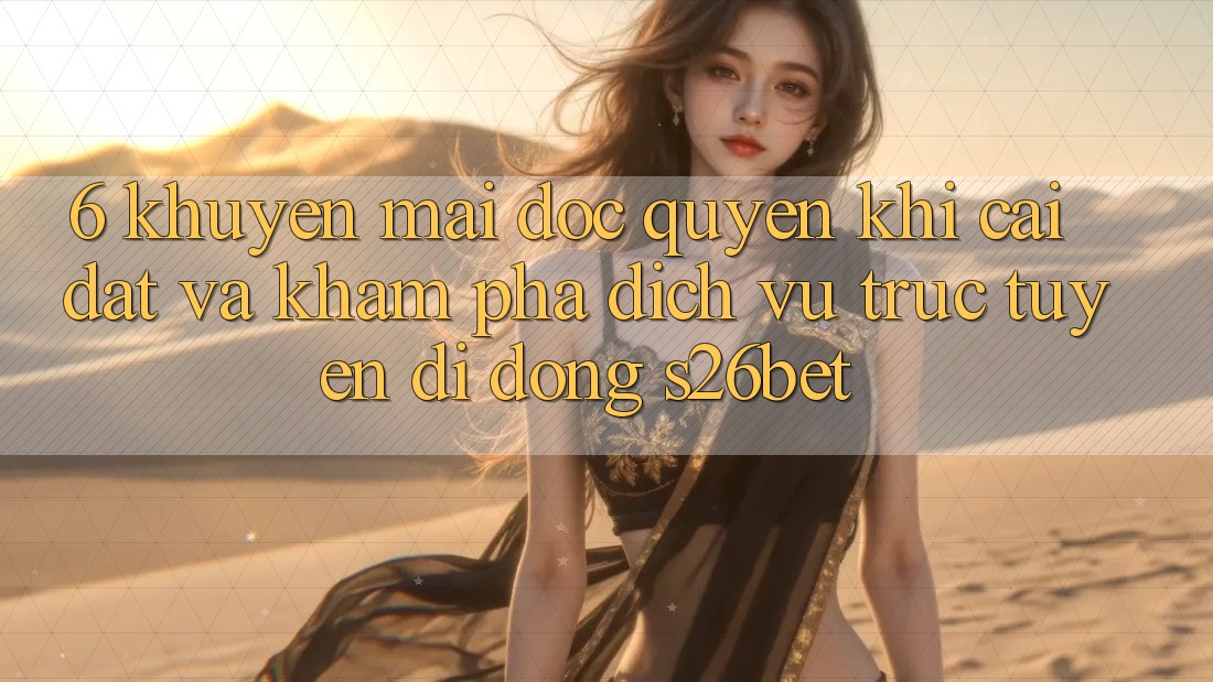 6. Khuyến Mãi Độc Quyền Khi Cài Đặt Và Khám phá Dịch vụ trực tuyến di động S26bet