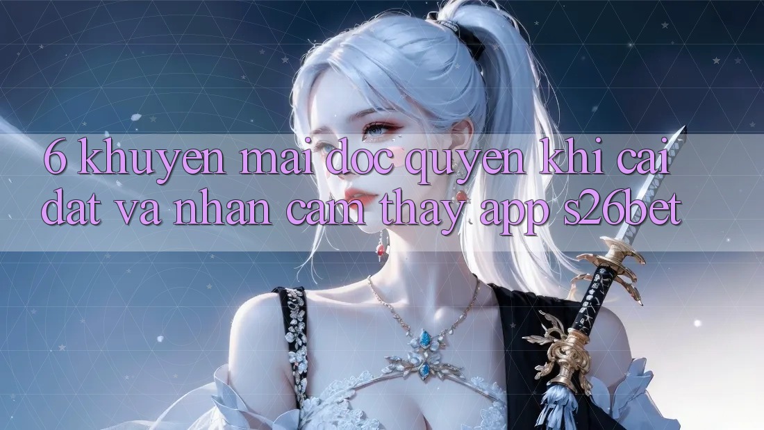 6. Khuyến Mãi Độc Quyền Khi Cài Đặt Và Nhận cảm thấy App S26bet