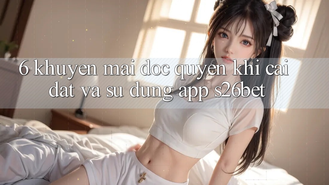 6. Khuyến Mãi Độc Quyền Khi Cài Đặt Và Sử Dụng App S26bet 6. Khuyến Mãi Độc Quyền Khi Cài Đặt Và Sử Dụng App S26bet
