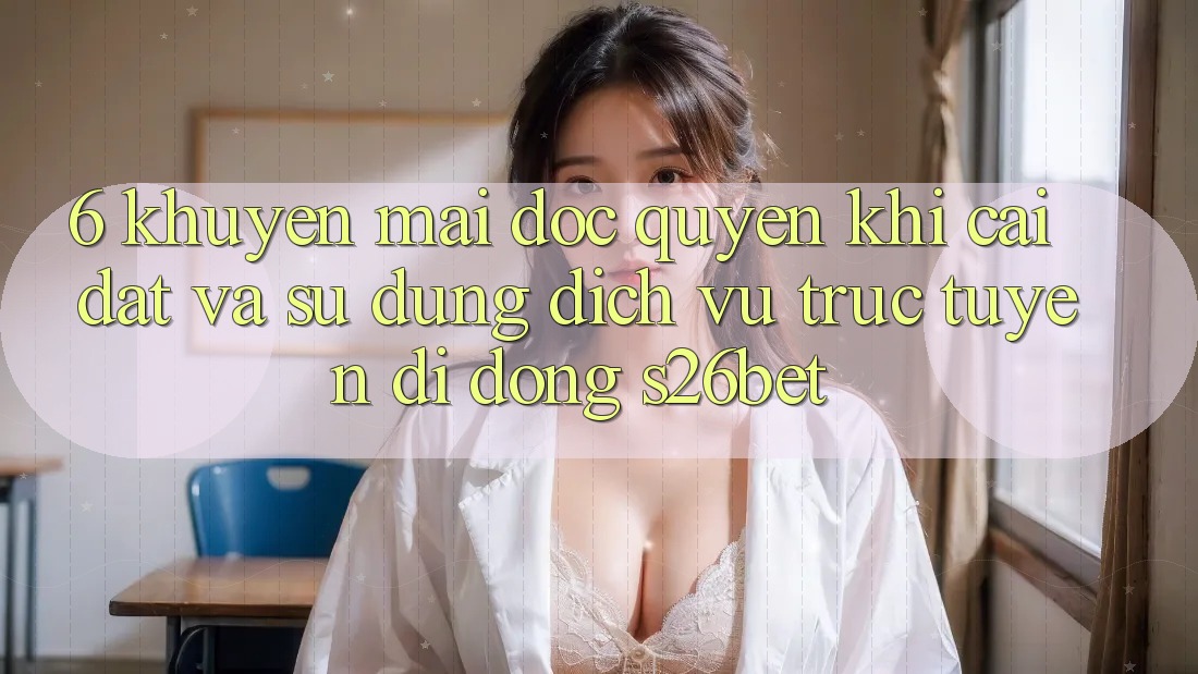 6. Khuyến Mãi Độc Quyền Khi Cài Đặt Và Sử Dụng Dịch vụ trực tuyến di động S26bet