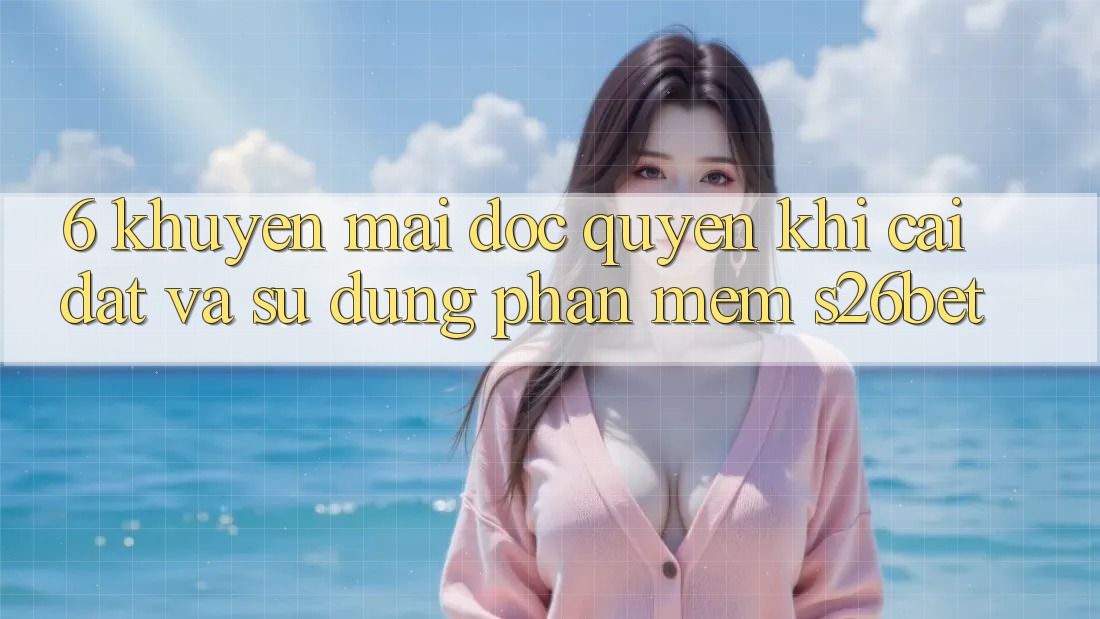 6. Khuyến Mãi Độc Quyền Khi Cài Đặt Và Sử Dụng Phần mềm S26bet