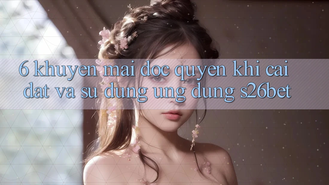 6. Khuyến Mãi Độc Quyền Khi Cài Đặt Và Sử Dụng Ứng dụng S26bet
