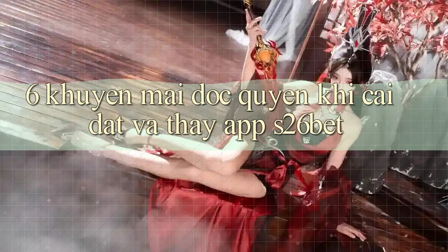 6. Khuyến Mãi Độc Quyền Khi Cài Đặt Và Thấy App S26bet