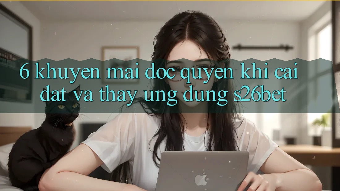 6. Khuyến Mãi Độc Quyền Khi Cài Đặt Và Thấy Ứng dụng S26bet