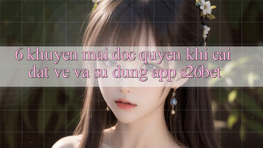 6. Khuyến Mãi Độc Quyền Khi Cài đặt về Và Sử dụng App S26bet