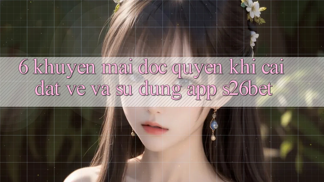 6. Khuyến Mãi Độc Quyền Khi Cài đặt về Và Sử Dụng App S26bet