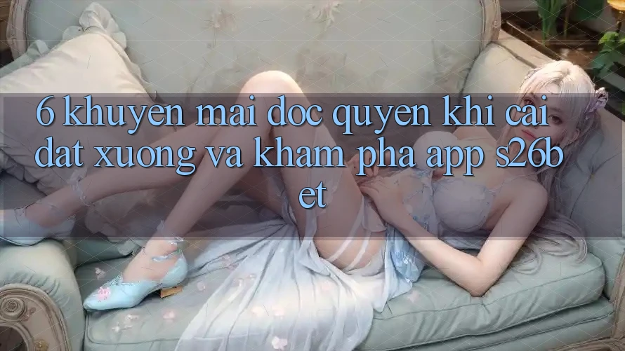 6. Khuyến Mãi Độc Quyền Khi Cài đặt xuống Và Khám phá App S26bet
