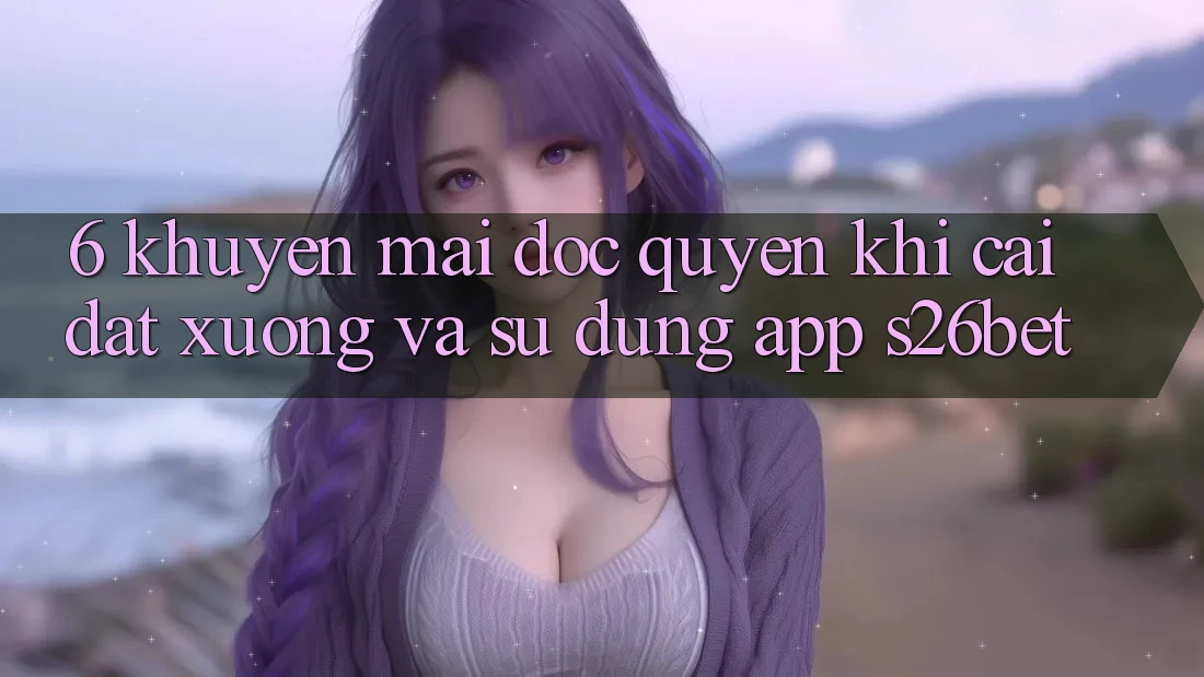 6. Khuyến Mãi Độc Quyền Khi Cài đặt xuống Và Sử Dụng App S26bet
