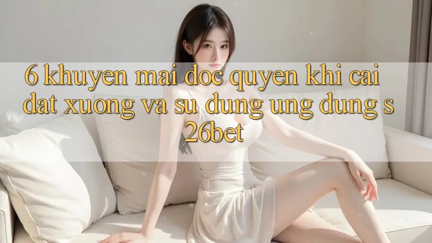 6. Khuyến Mãi Độc Quyền Khi Cài đặt xuống Và Sử Dụng Ứng dụng S26bet