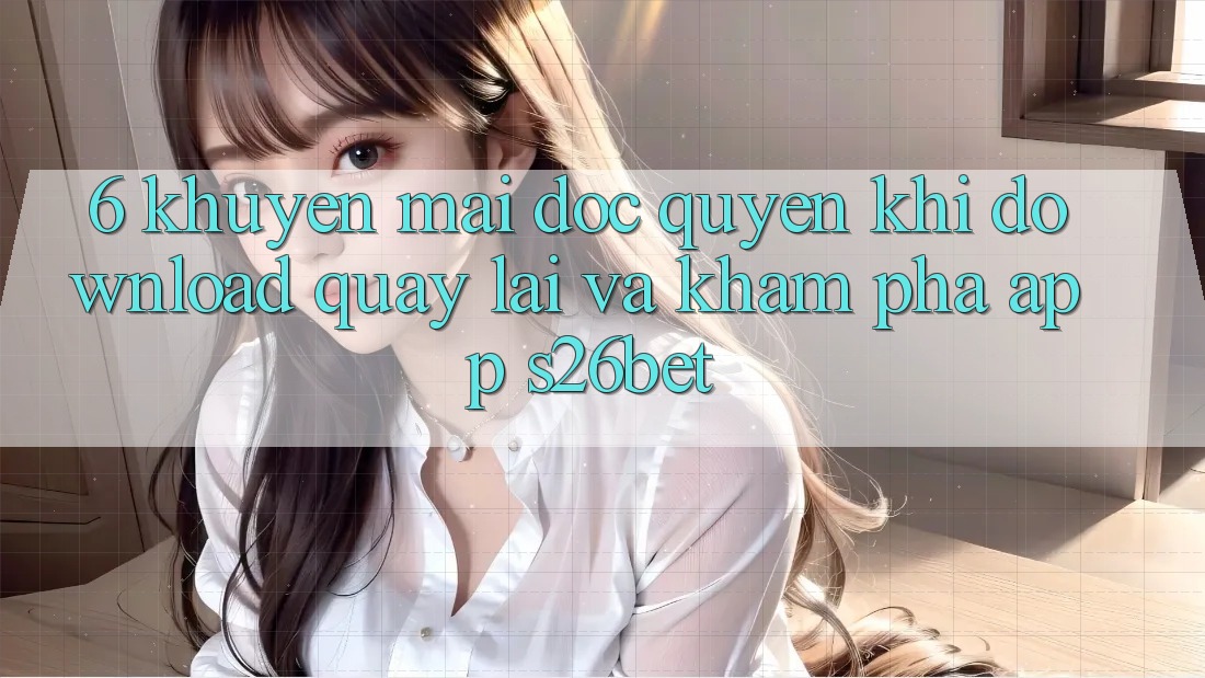 6. Khuyến Mãi Độc Quyền Khi Download quay lại Và Khám phá App S26bet
