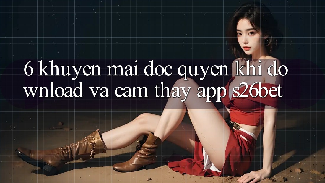 6. Khuyến Mãi Độc Quyền Khi Download Và Cảm thấy App S26bet