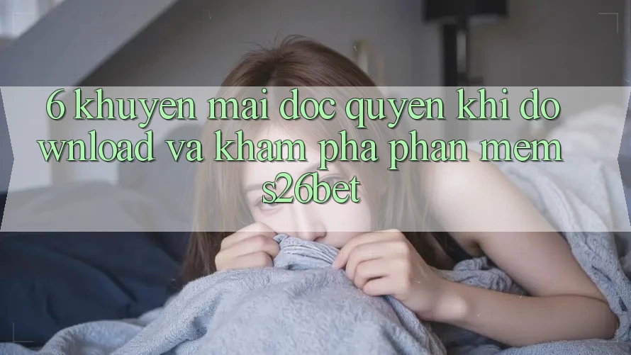 6. Khuyến Mãi Độc Quyền Khi Download Và Khám phá Phần mềm S26bet