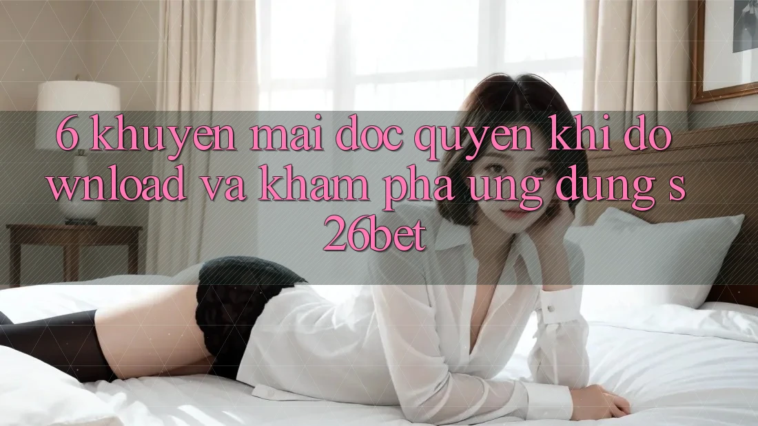 6. Khuyến mãi Độc Quyền Khi Download Và Khám phá Ứng dụng S26bet 6. Khuyến mãi Độc Quyền Khi Download Và Khám phá Ứng dụng S26bet