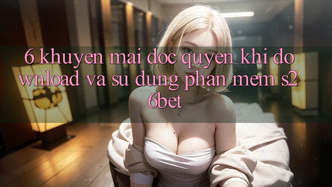 6. Khuyến mãi Độc Quyền Khi Download Và Sử Dụng Phần mềm S26bet 6. Khuyến mãi Độc Quyền Khi Download Và Sử Dụng Phần mềm S26bet