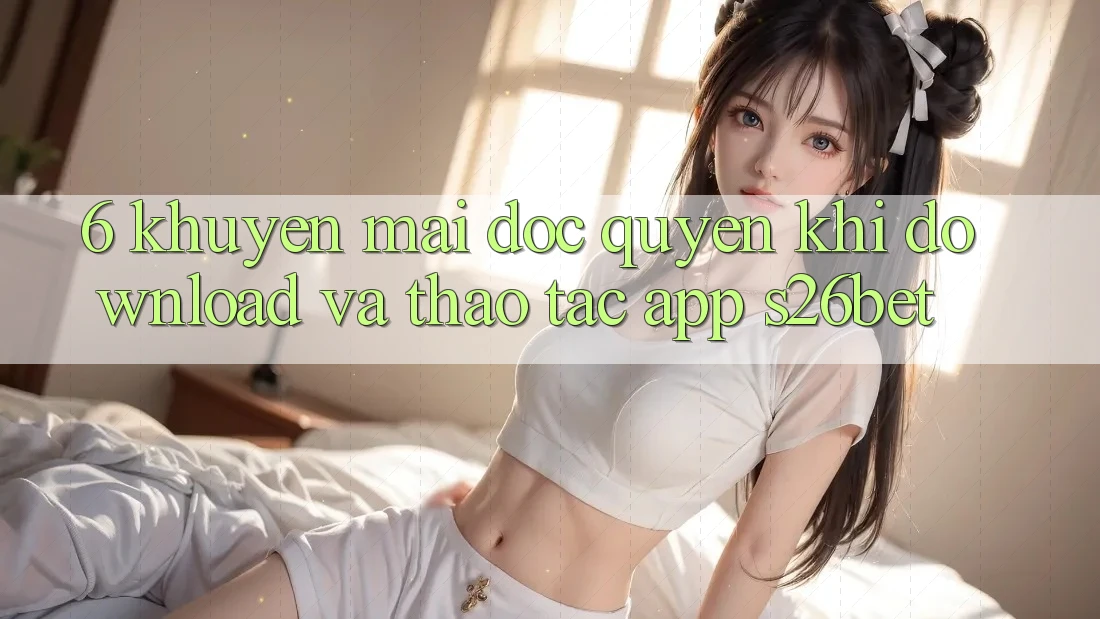 6. Khuyến Mãi Độc Quyền Khi Download Và Thao tác App S26bet