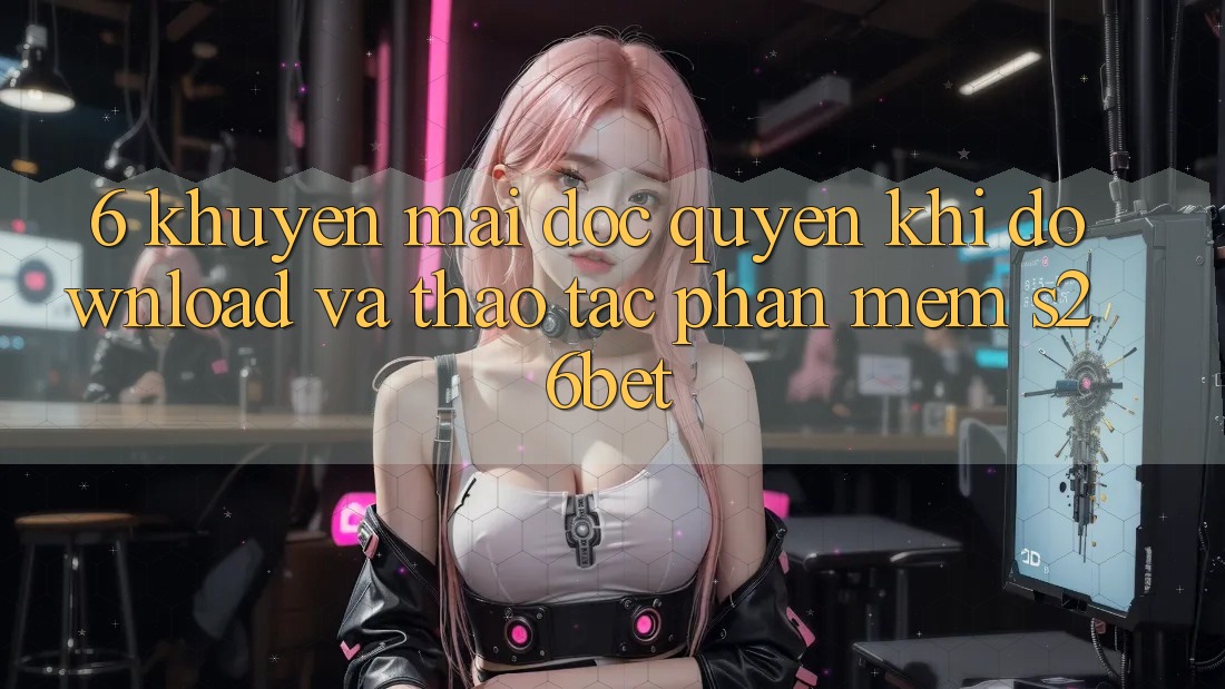 6. Khuyến Mãi Độc Quyền Khi Download Và Thao tác Phần mềm S26bet 6. Khuyến Mãi Độc Quyền Khi Download Và Thao tác Phần mềm S26bet