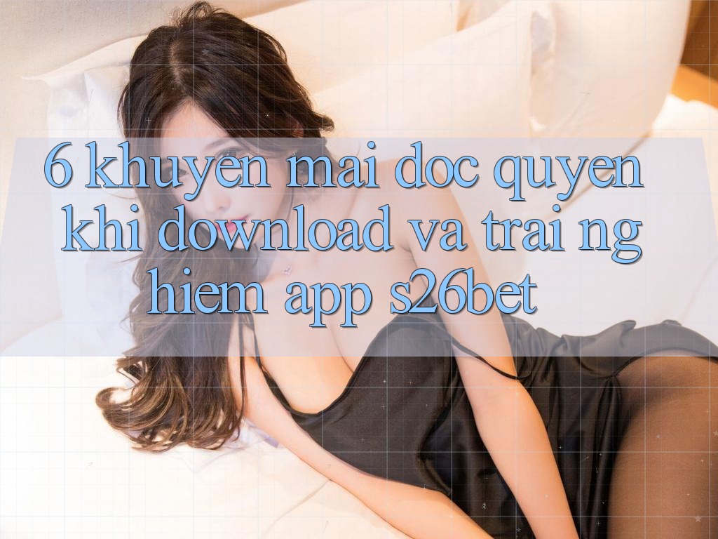 6. Khuyến Mãi Độc Quyền Khi Download Và Trải nghiệm App S26bet