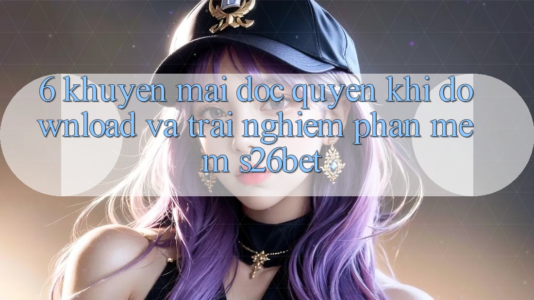 6. Khuyến Mãi Độc Quyền Khi Download Và Trải nghiệm Phần mềm S26bet