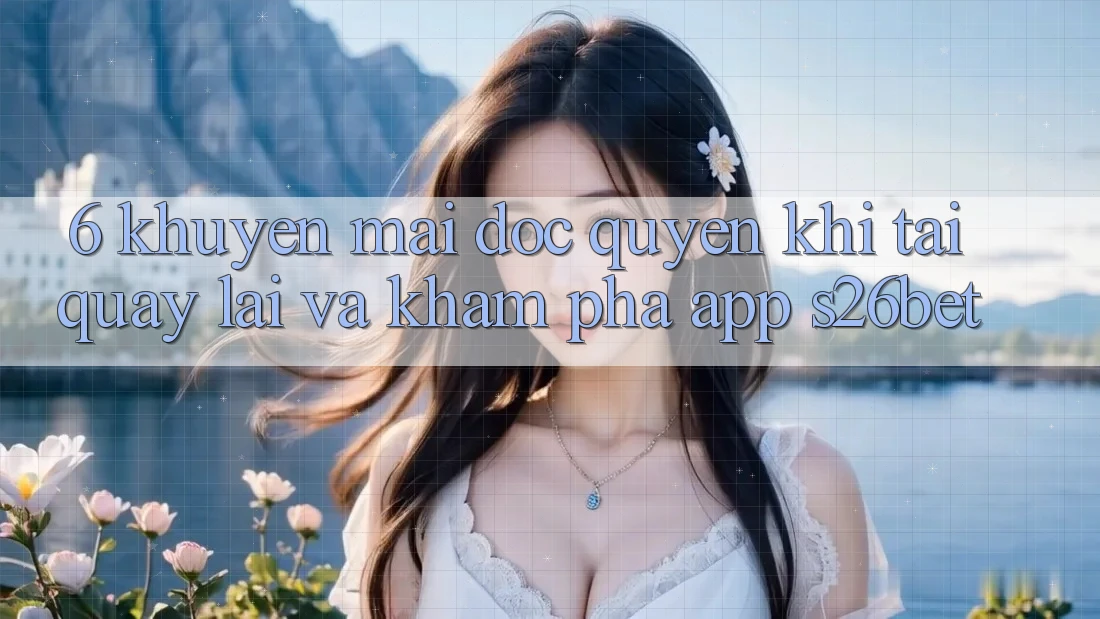 6. Khuyến Mãi Độc Quyền Khi Tải quay lại Và Khám phá App S26bet