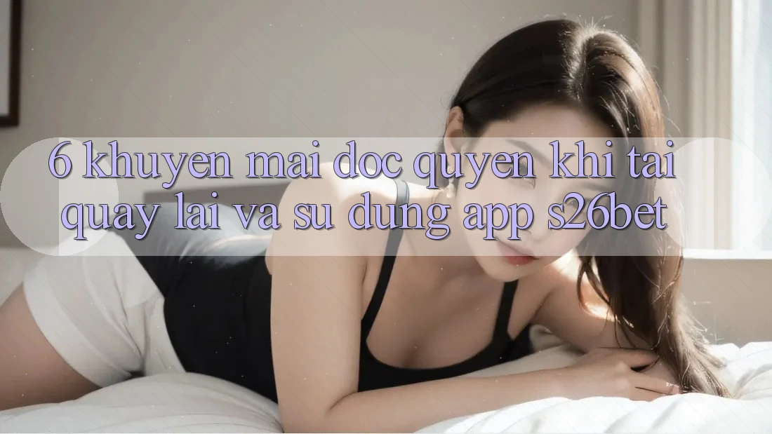 6. Khuyến Mãi Độc Quyền Khi Tải quay lại Và Sử Dụng App S26bet