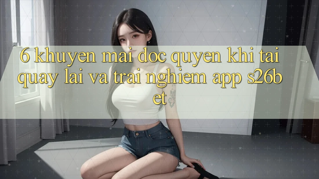6. Khuyến Mãi Độc Quyền Khi Tải quay lại Và Trải nghiệm App S26bet