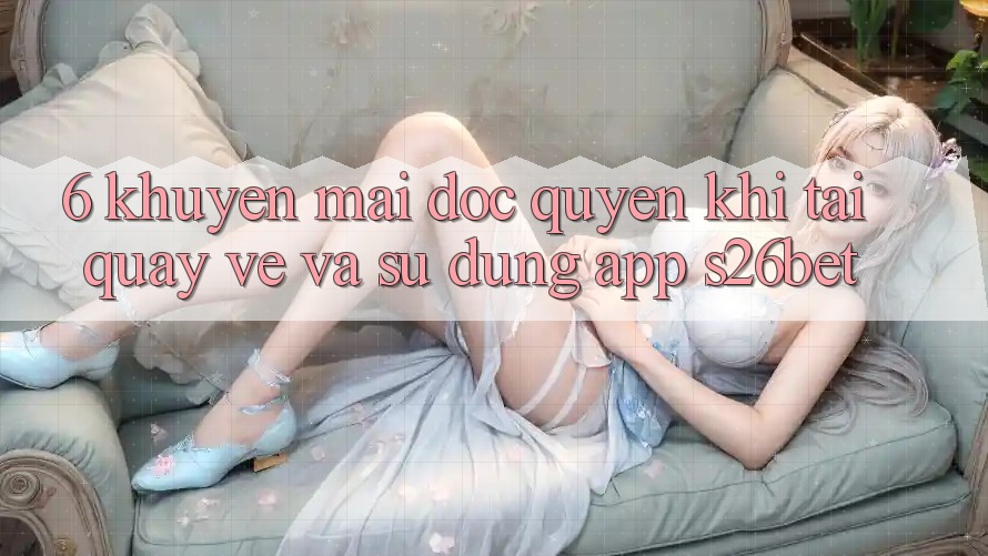 6. Khuyến Mãi Độc Quyền Khi Tải quay về Và Sử Dụng App S26bet