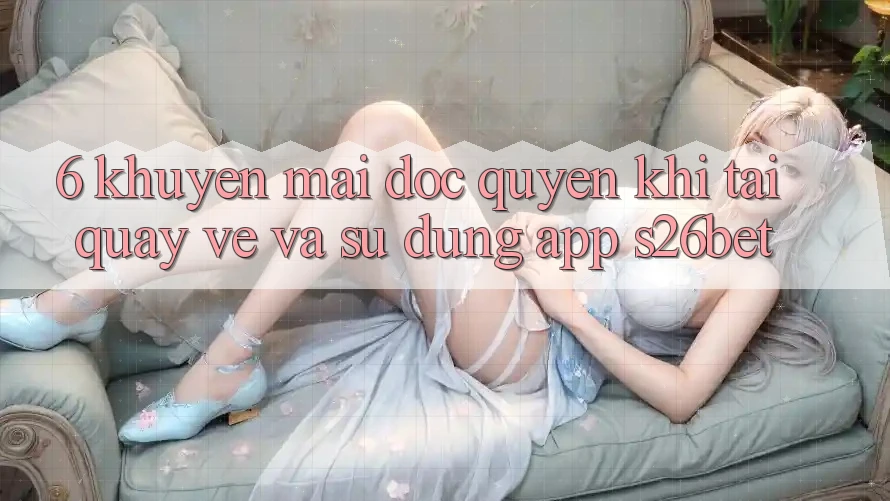 6. Khuyến Mãi Độc Quyền Khi Tải quay về Và Sử Dụng App S26bet