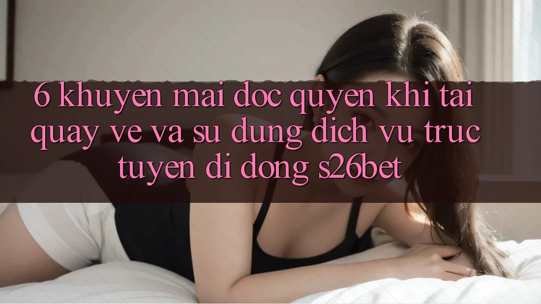 6. Khuyến Mãi Độc Quyền Khi Tải quay về Và Sử Dụng Dịch vụ trực tuyến di động S26bet