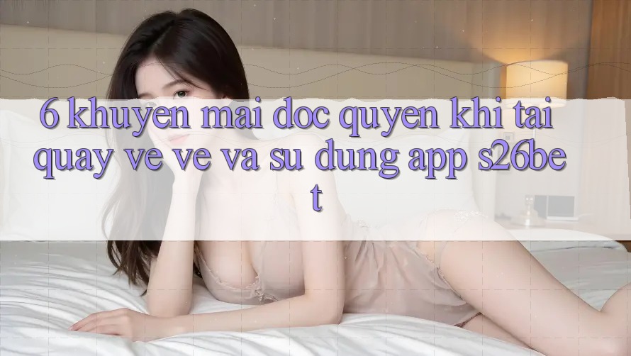 6. Khuyến Mãi Độc Quyền Khi Tải quay về về Và Sử Dụng App S26bet