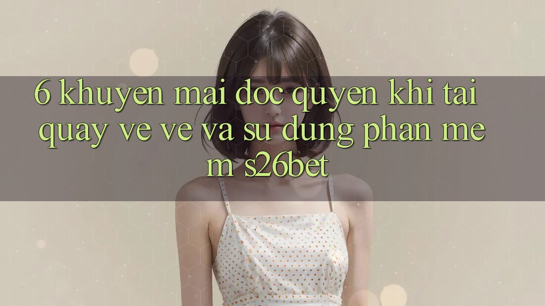 6. Khuyến Mãi Độc Quyền Khi Tải quay về về Và Sử Dụng Phần mềm S26bet 6. Khuyến Mãi Độc Quyền Khi Tải quay về về Và Sử Dụng Phần mềm S26bet