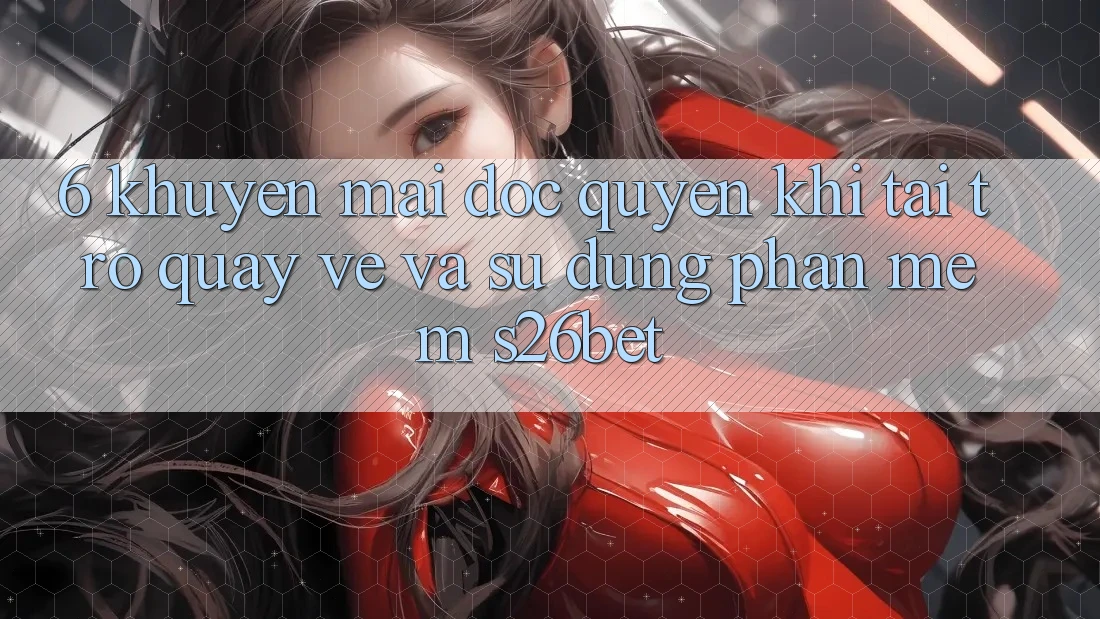6. Khuyến Mãi Độc Quyền Khi Tải trở quay về Và Sử Dụng Phần mềm S26bet